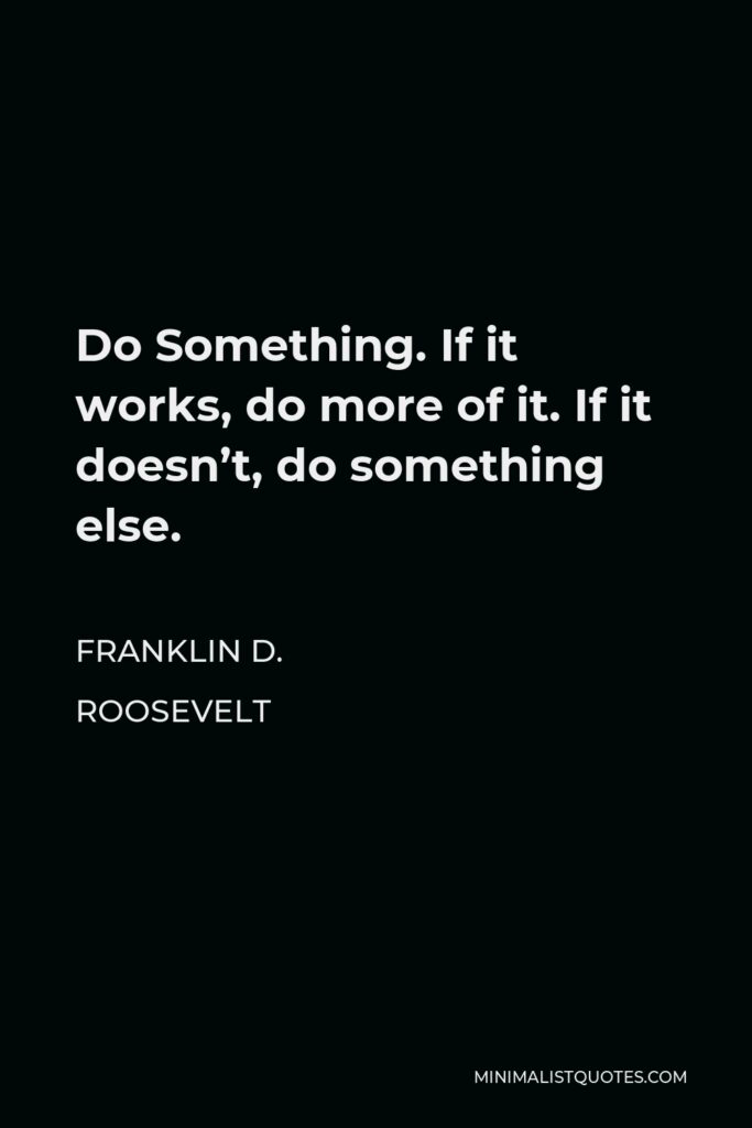 Franklin D. Roosevelt Quote - Do Something. If it works, do more of it. If it doesn’t, do something else.