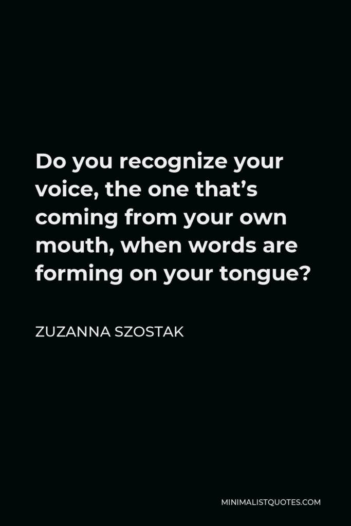 Zuzanna Szostak Quote - Do you recognize your voice, the one that’s coming from your own mouth, when words are forming on your tongue?