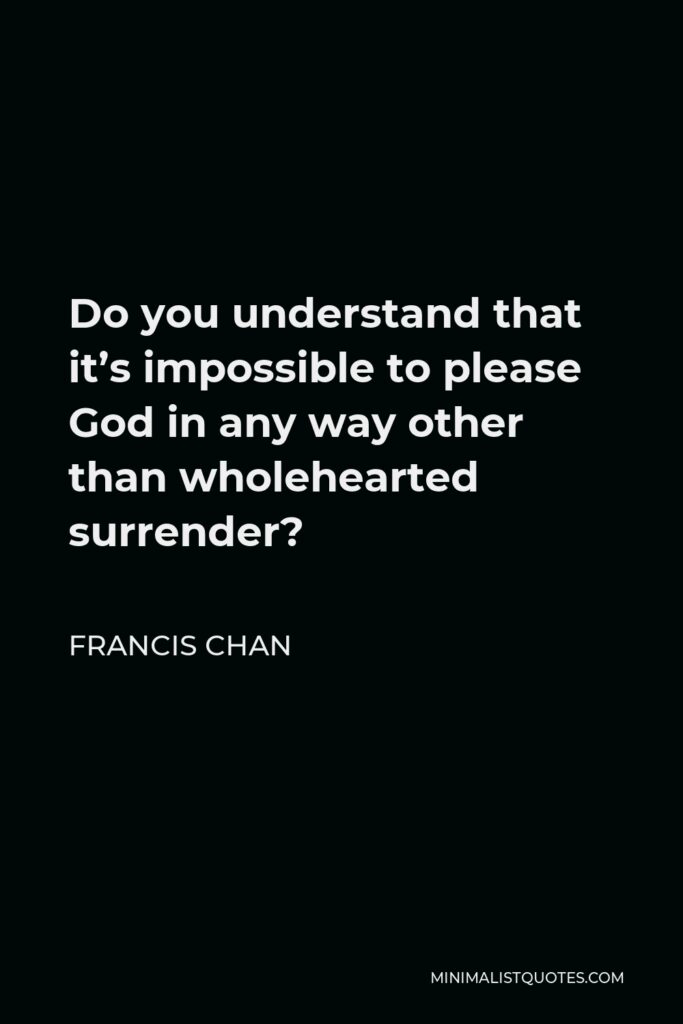 Francis Chan Quote - Do you understand that it’s impossible to please God in any way other than wholehearted surrender?