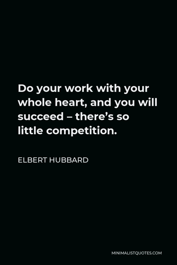Elbert Hubbard Quote - Do your work with your whole heart, and you will succeed – there’s so little competition.