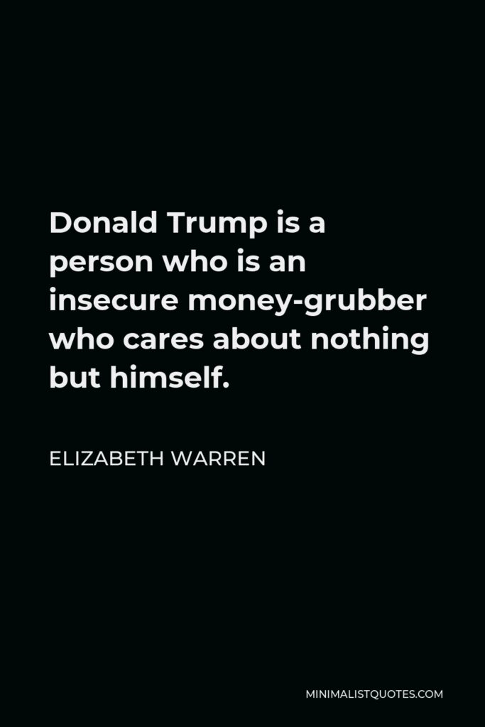 Elizabeth Warren Quote - Donald Trump is a person who is an insecure money-grubber who cares about nothing but himself.