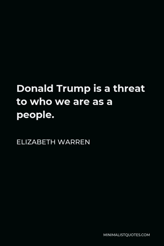 Elizabeth Warren Quote - Donald Trump is a threat to who we are as a people.