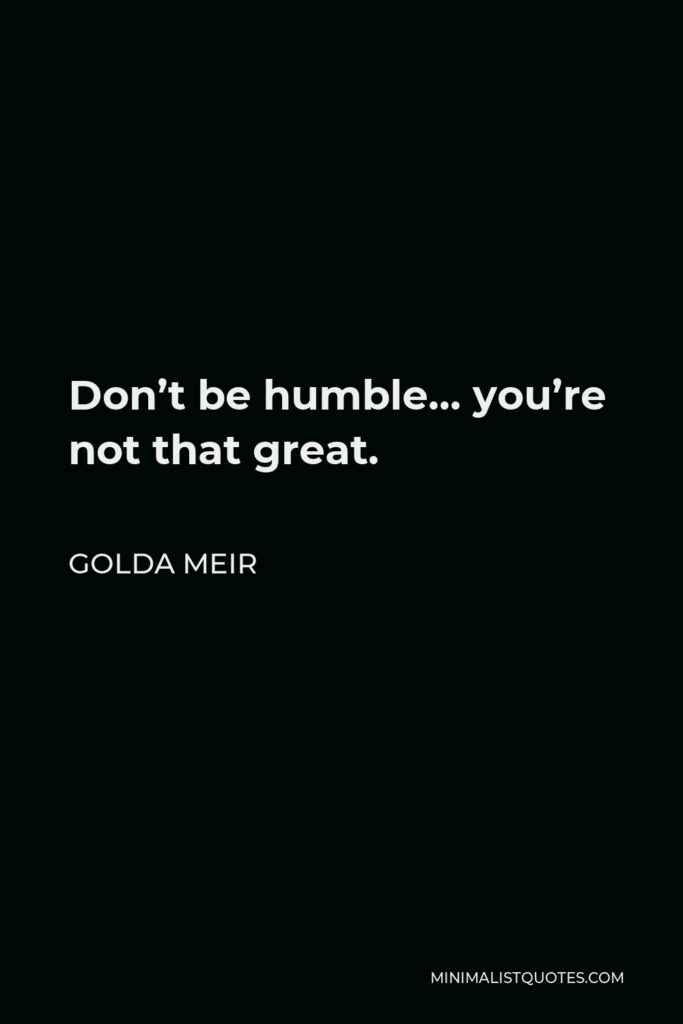 Golda Meir Quote - Don’t be humble… you’re not that great.