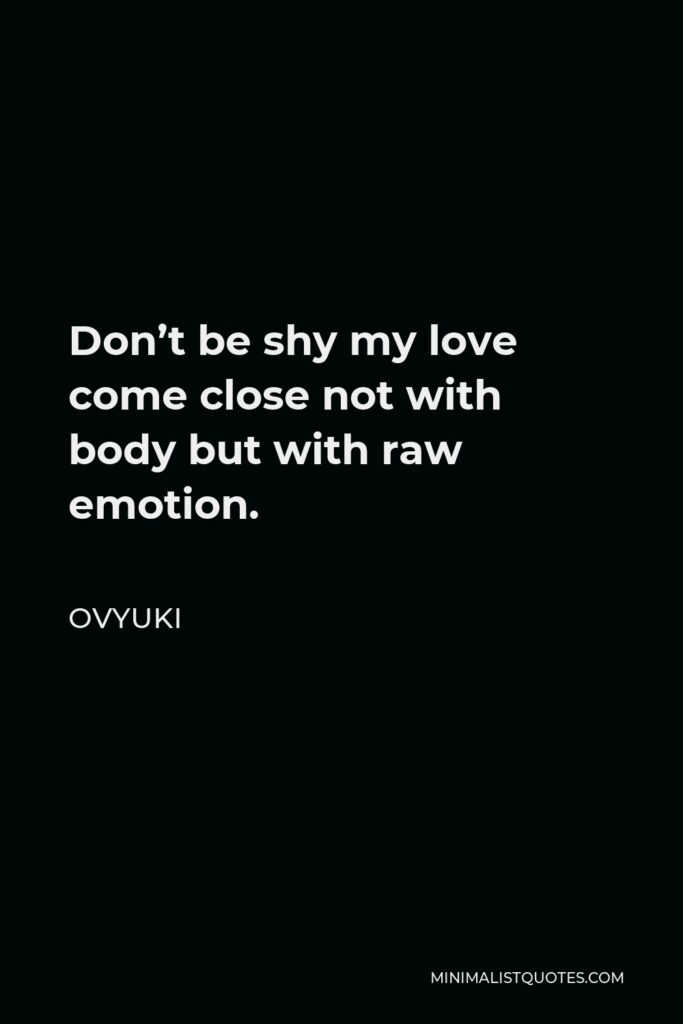 Ovyuki Quote - Don’t be shy my love come close not with body but with raw emotion.
