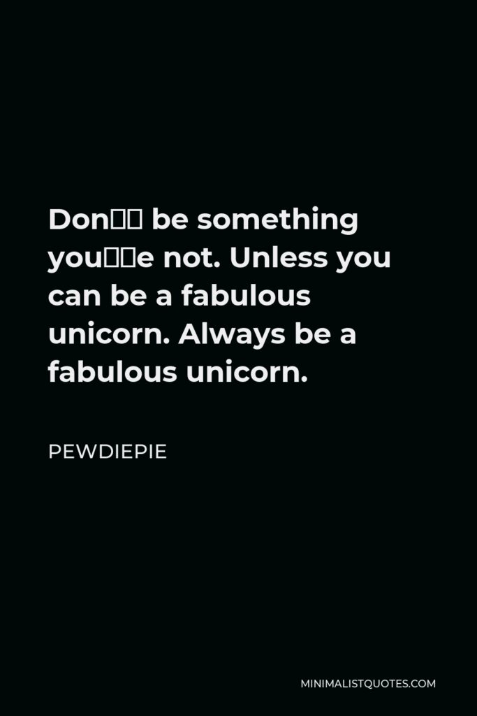 PewDiePie Quote - Don’t be something you’re not. Unless you can be a fabulous unicorn. Always be a fabulous unicorn.
