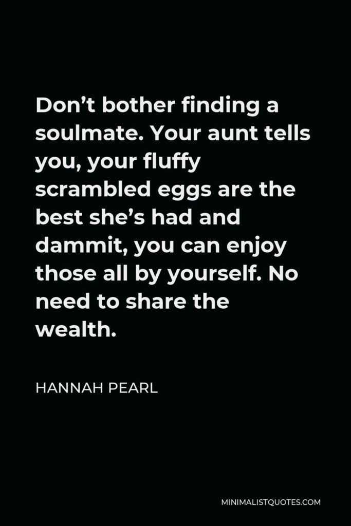 Hannah Pearl Quote - Don’t bother finding a soulmate. Your aunt tells you, your fluffy scrambled eggs are the best she’s had and dammit, you can enjoy those all by yourself. No need to share the wealth.
