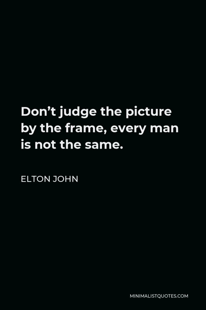 Elton John Quote - Don’t judge the picture by the frame, every man is not the same.