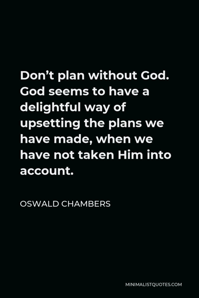 Oswald Chambers Quote - Don’t plan without God. God seems to have a delightful way of upsetting the plans we have made, when we have not taken Him into account.