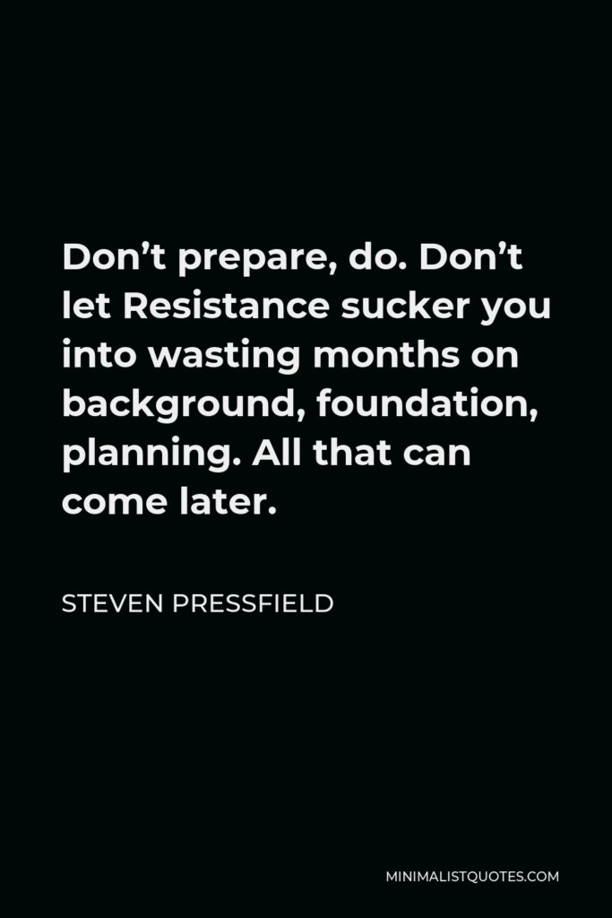 Steven Pressfield Quote - Don’t prepare, do. Don’t let Resistance sucker you into wasting months on background, foundation, planning. All that can come later.