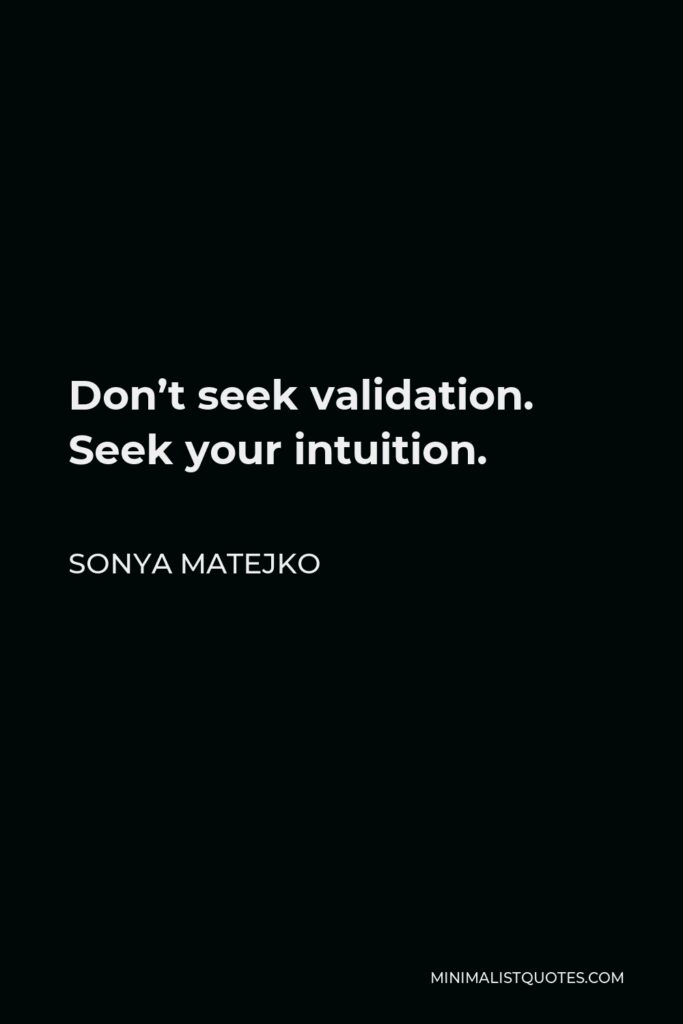 Sonya Matejko Quote - Don’t seek validation. Seek your intuition.