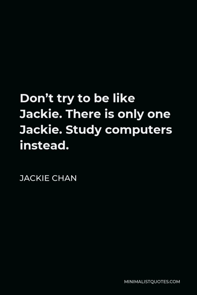Jackie Chan Quote - Don’t try to be like Jackie. There is only one Jackie. Study computers instead.