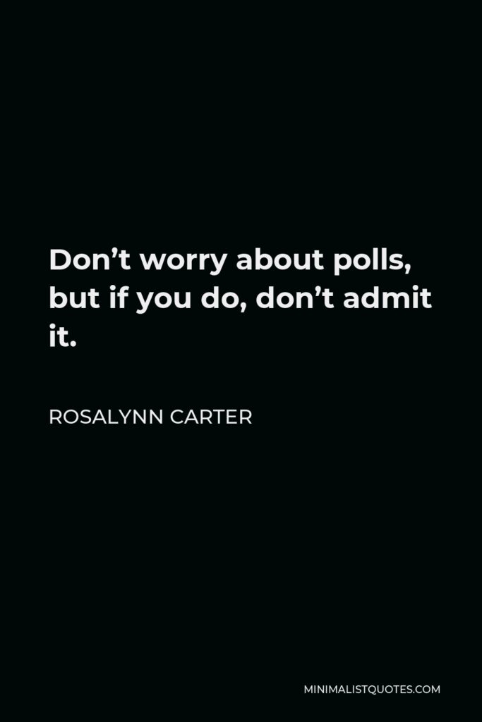 Rosalynn Carter Quote - Don’t worry about polls, but if you do, don’t admit it.