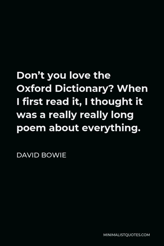 David Bowie Quote - Don’t you love the Oxford Dictionary? When I first read it, I thought it was a really really long poem about everything.