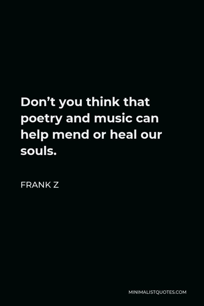 Frank Z Quote - Don’t you think that poetry and music can help mend or heal our souls.