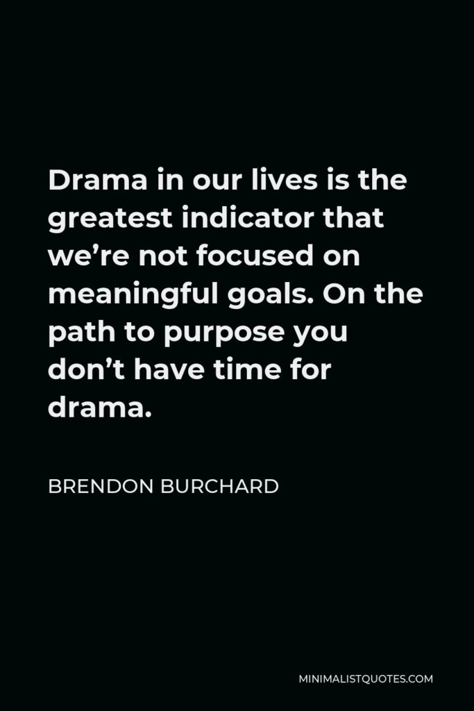 Brendon Burchard Quote - Drama in our lives is the greatest indicator that we’re not focused on meaningful goals. On the path to purpose you don’t have time for drama.