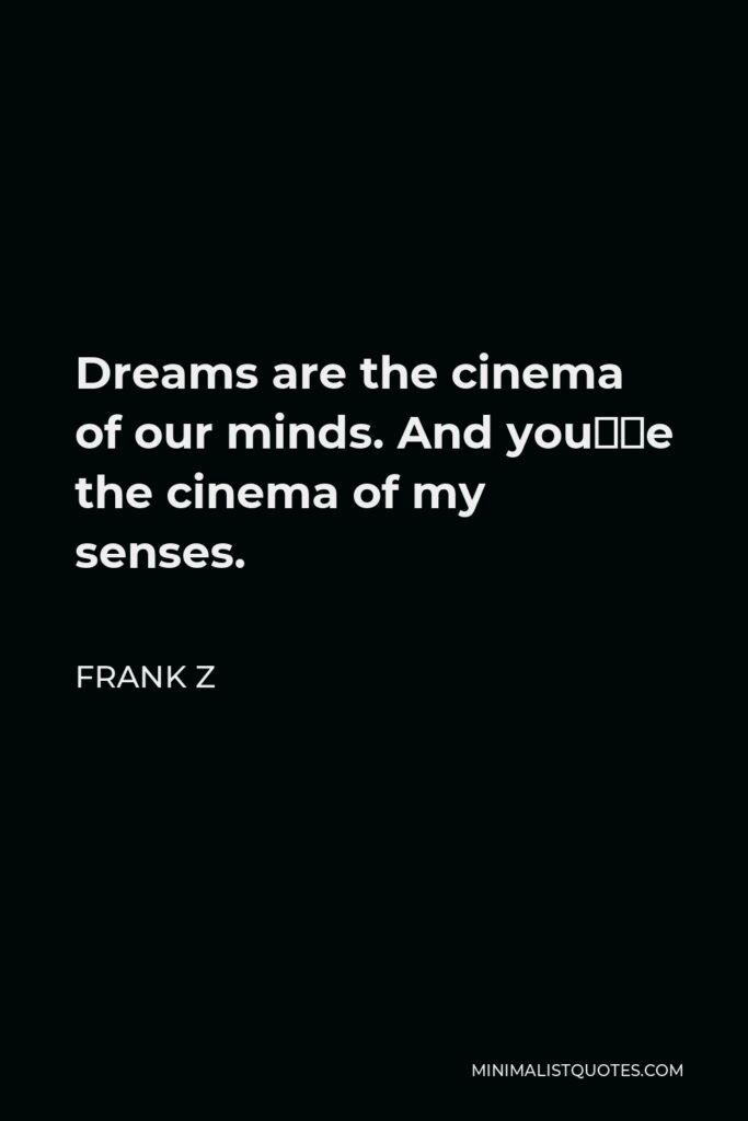 Frank Z Quote - Dreams are the cinema of our minds. And you’re the cinema of my senses.