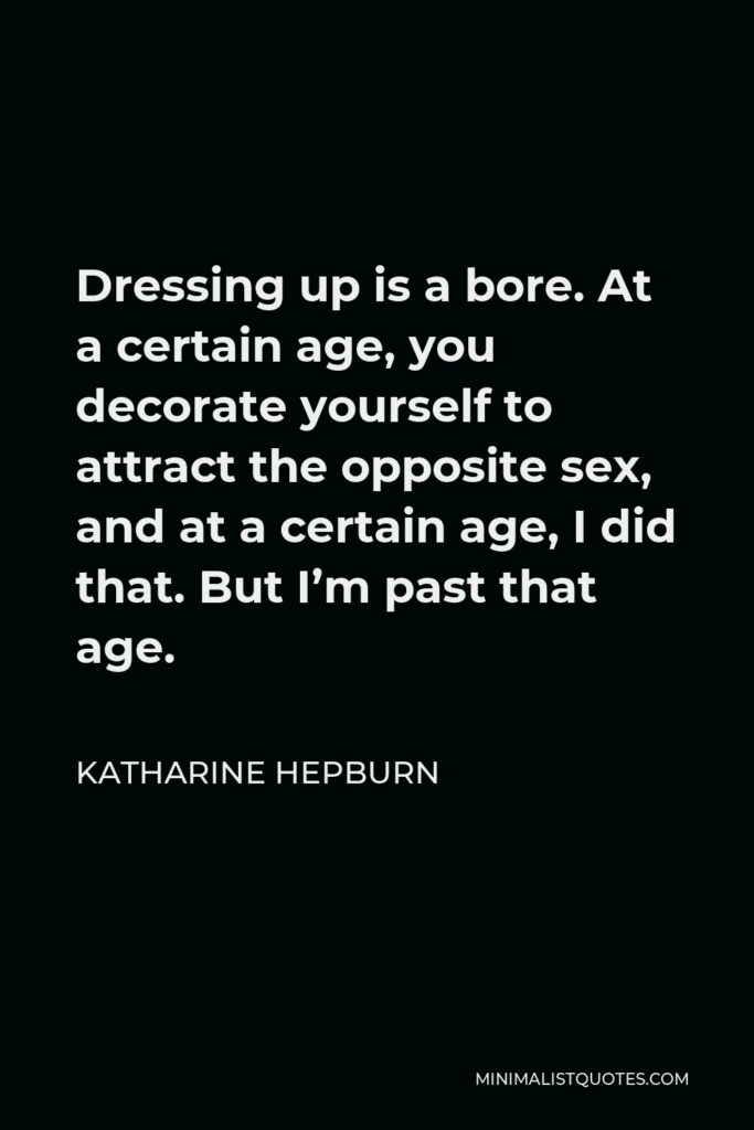 Katharine Hepburn Quote - Dressing up is a bore. At a certain age, you decorate yourself to attract the opposite sex, and at a certain age, I did that. But I’m past that age.