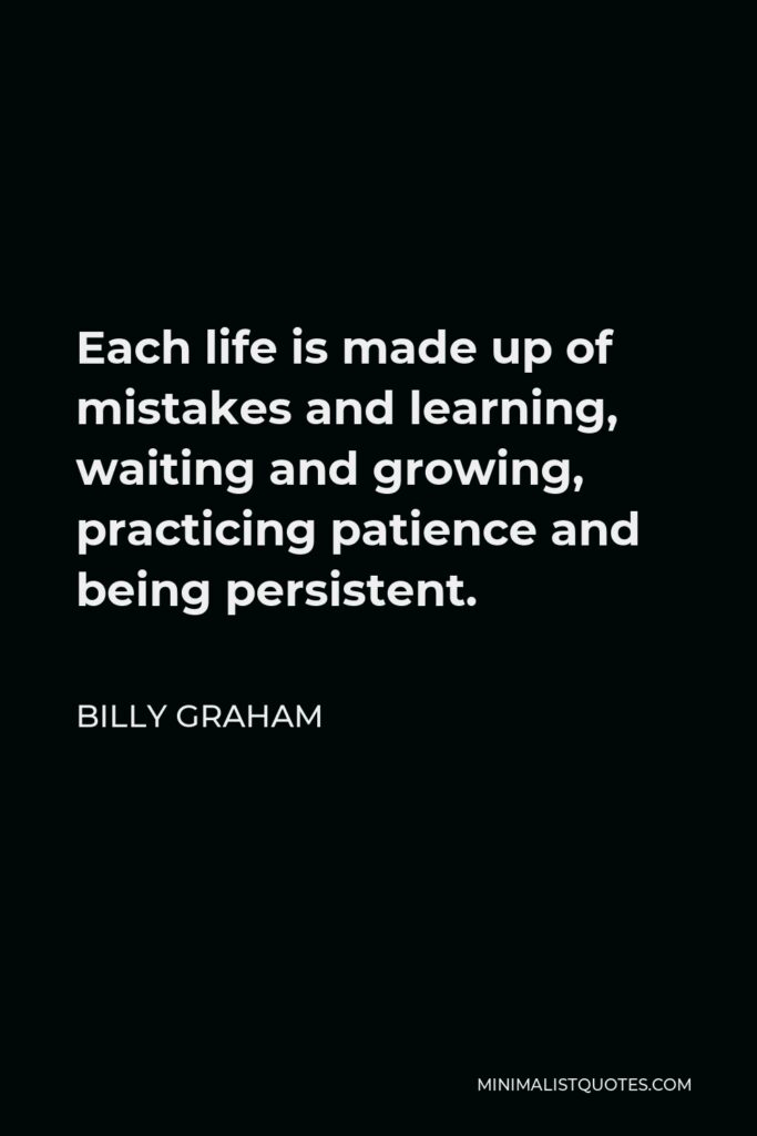 Billy Graham Quote - Each life is made up of mistakes and learning, waiting and growing, practicing patience and being persistent.