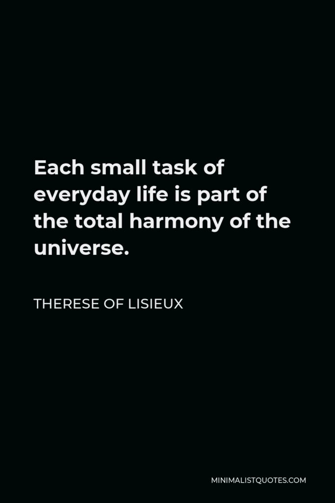 Therese of Lisieux Quote - Each small task of everyday life is part of the total harmony of the universe.