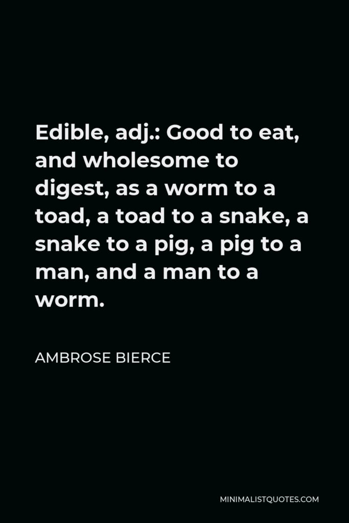 Ambrose Bierce Quote - Edible, adj.: Good to eat, and wholesome to digest, as a worm to a toad, a toad to a snake, a snake to a pig, a pig to a man, and a man to a worm.