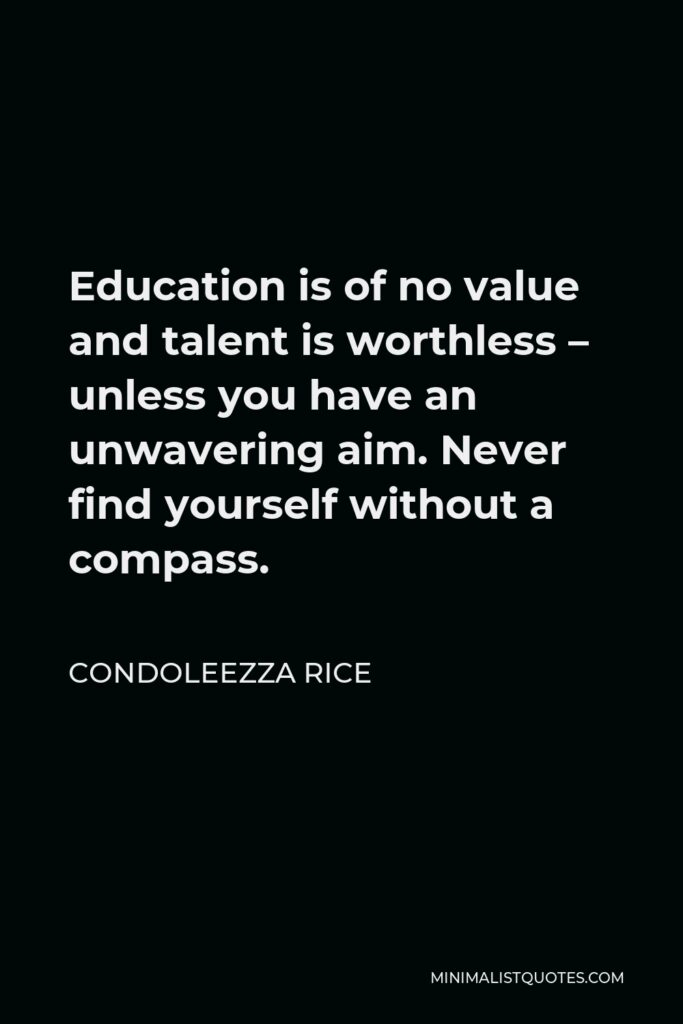 Condoleezza Rice Quote - Education is of no value and talent is worthless – unless you have an unwavering aim. Never find yourself without a compass.