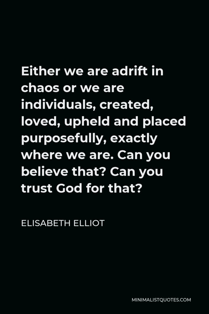 Elisabeth Elliot Quote - Either we are adrift in chaos or we are individuals, created, loved, upheld and placed purposefully, exactly where we are. Can you believe that? Can you trust God for that?