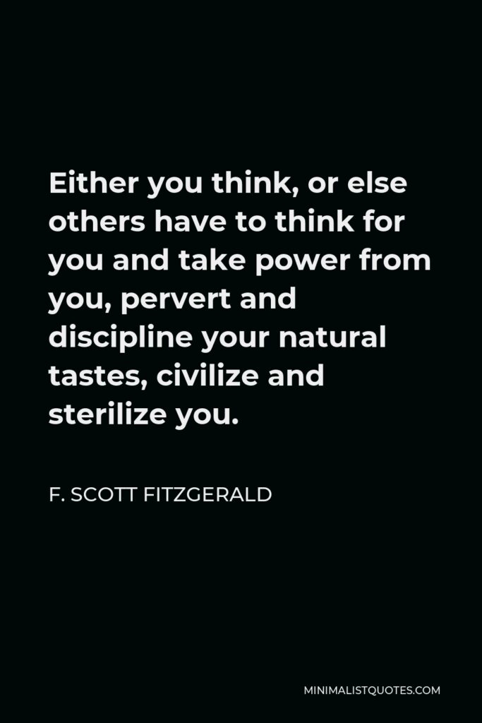 F. Scott Fitzgerald Quote - Either you think, or else others have to think for you and take power from you, pervert and discipline your natural tastes, civilize and sterilize you.