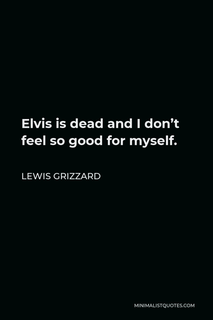 Lewis Grizzard Quote - Elvis is dead and I don’t feel so good for myself.