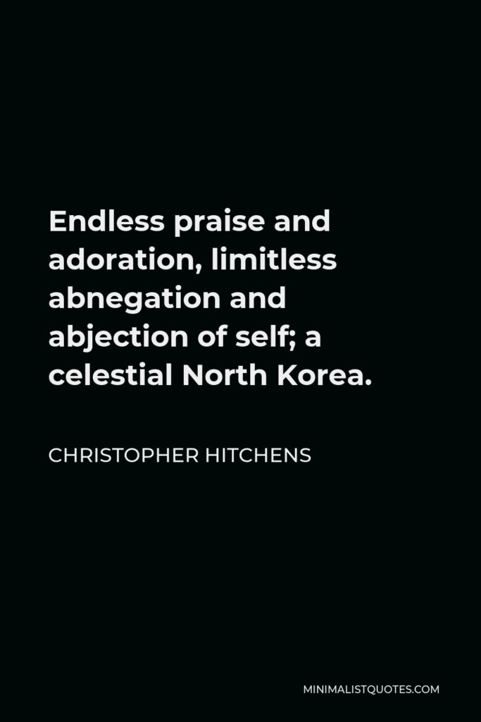 Christopher Hitchens Quote - Endless praise and adoration, limitless abnegation and abjection of self; a celestial North Korea.