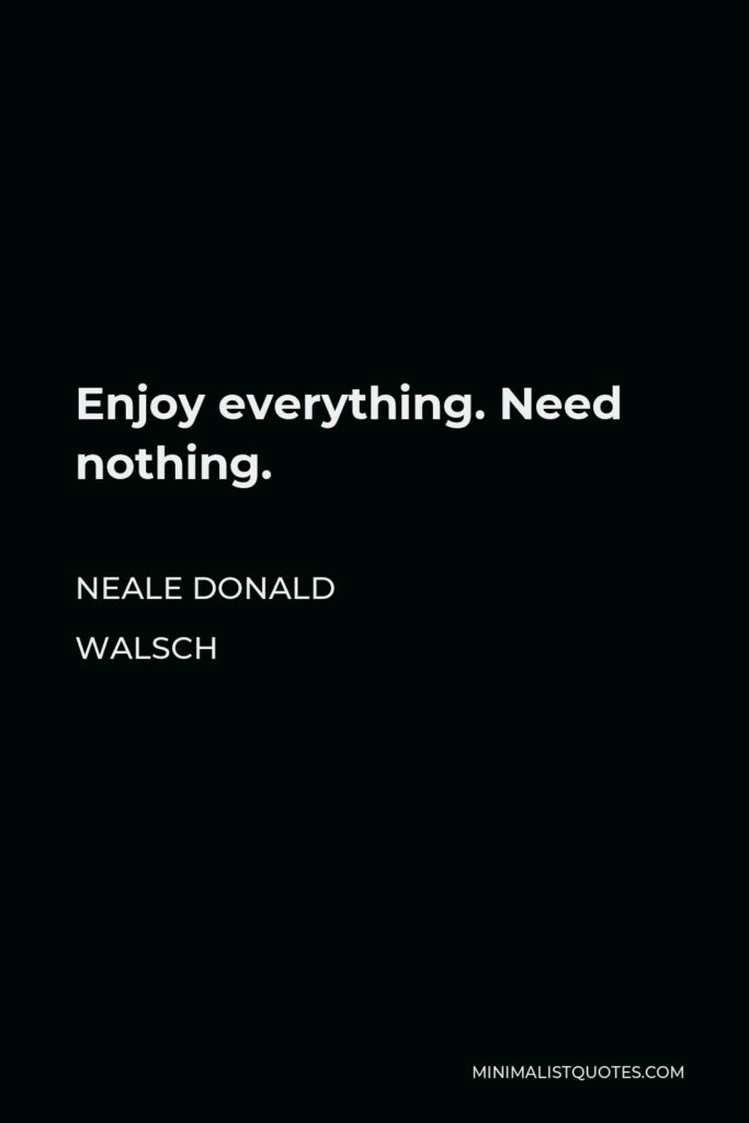 Neale Donald Walsch Quote - Enjoy everything. Need nothing.