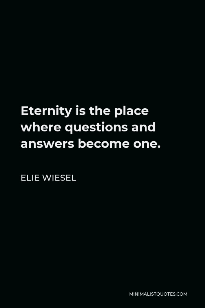 Elie Wiesel Quote - Eternity is the place where questions and answers become one.