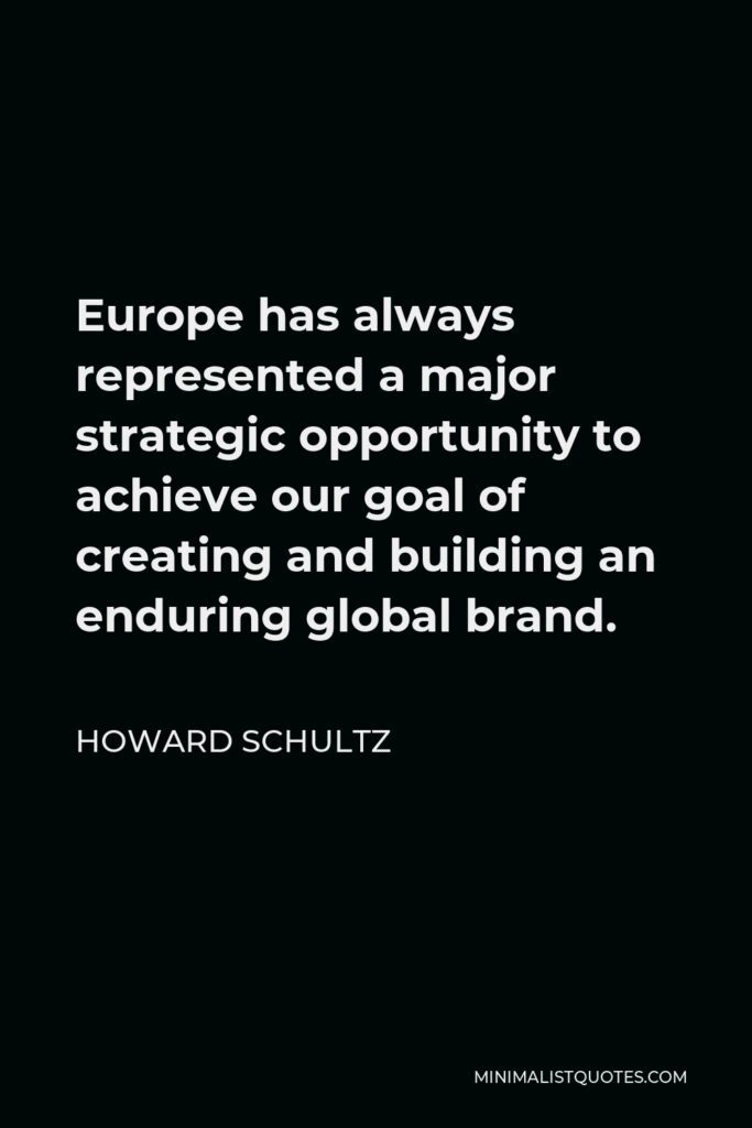 Howard Schultz Quote - Europe has always represented a major strategic opportunity to achieve our goal of creating and building an enduring global brand.