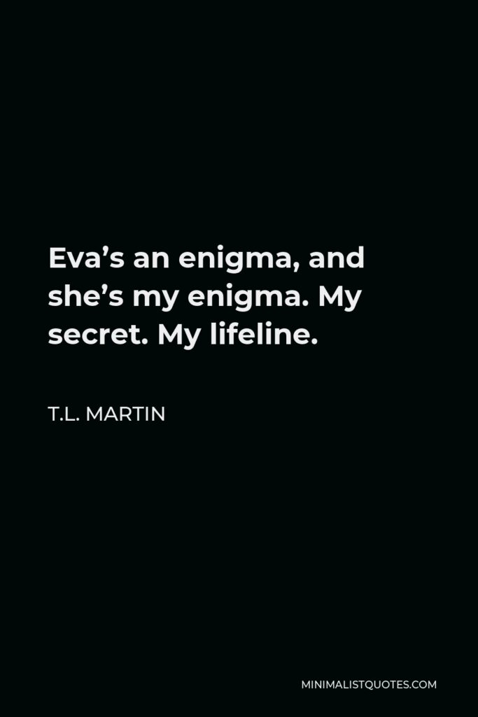 T.L. Martin Quote - Eva’s an enigma, and she’s my enigma. My secret. My lifeline.