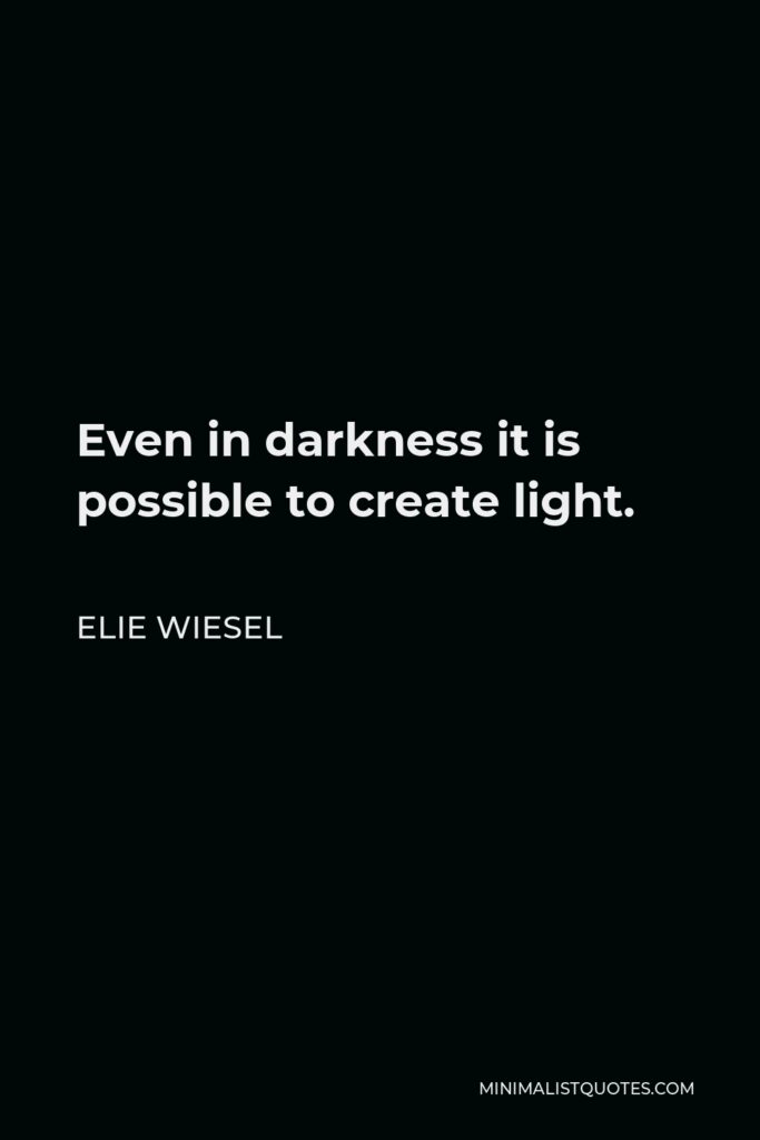 Elie Wiesel Quote - Even in darkness it is possible to create light.