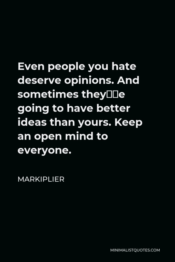 Markiplier Quote - Even people you hate deserve opinions. And sometimes they’re going to have better ideas than yours. Keep an open mind to everyone.