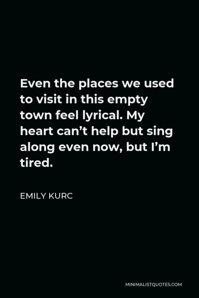 Emily Kurc Quote - Even the places we used to visit in this empty town feel lyrical. My heart can’t help but sing along even now, but I’m tired.
