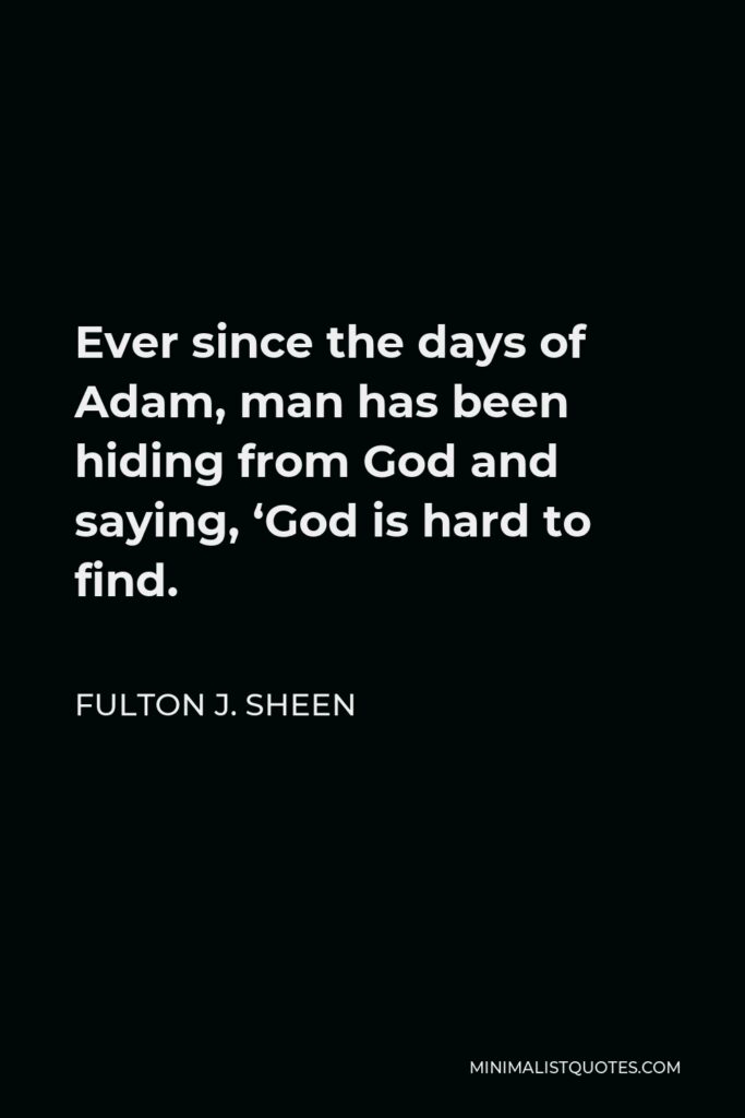 Fulton J. Sheen Quote - Ever since the days of Adam, man has been hiding from God and saying, ‘God is hard to find.