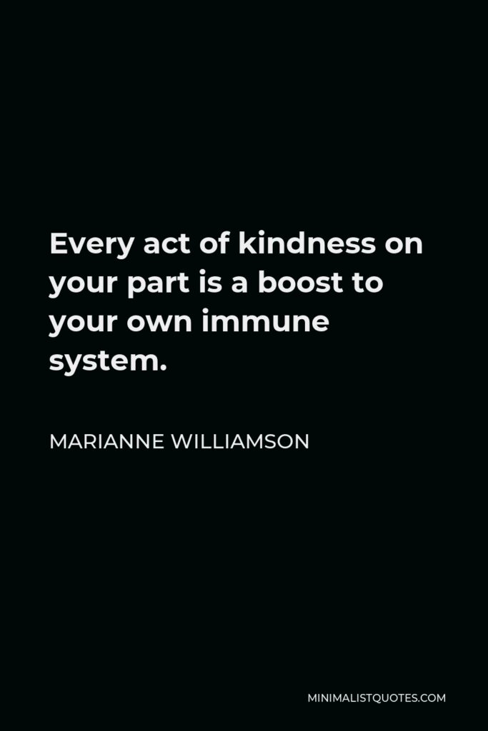 Marianne Williamson Quote - Every act of kindness on your part is a boost to your own immune system.