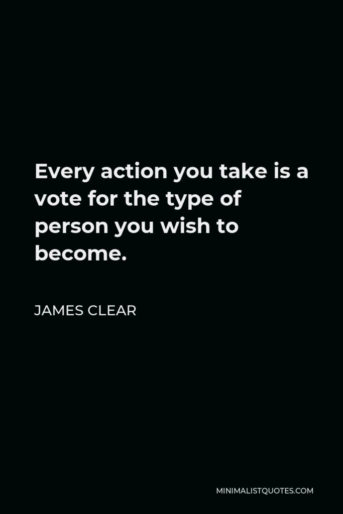 James Clear Quote - Every action you take is a vote for the type of person you wish to become. No single instance will transform your beliefs, but as the votes build up, so does the evidence of your new identity.