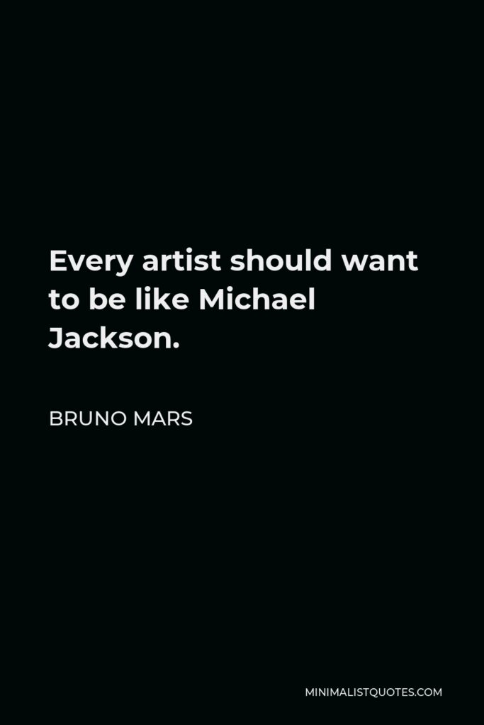 Bruno Mars Quote - Every artist should want to be like Michael Jackson.