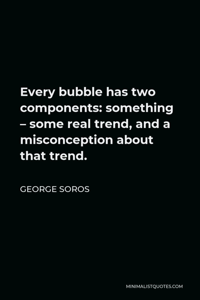 George Soros Quote - Every bubble has two components: something – some real trend, and a misconception about that trend.