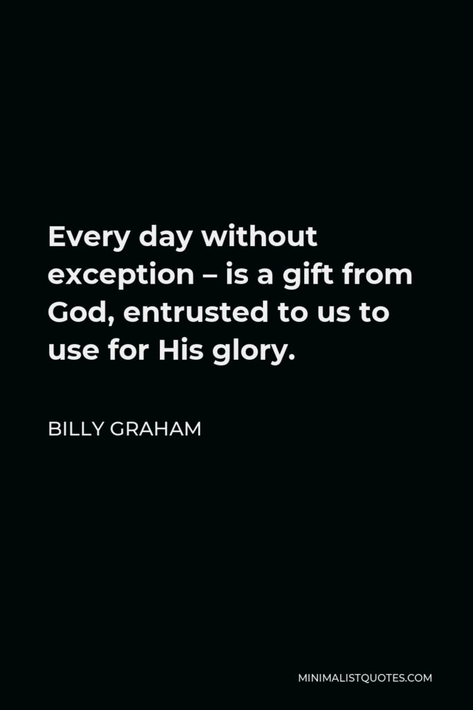 Billy Graham Quote - Every day without exception – is a gift from God, entrusted to us to use for His glory.
