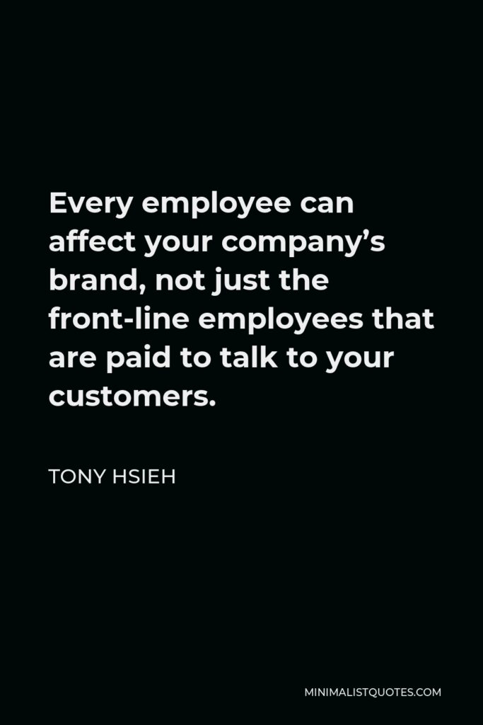 Tony Hsieh Quote - Every employee can affect your company’s brand, not just the front-line employees that are paid to talk to your customers.