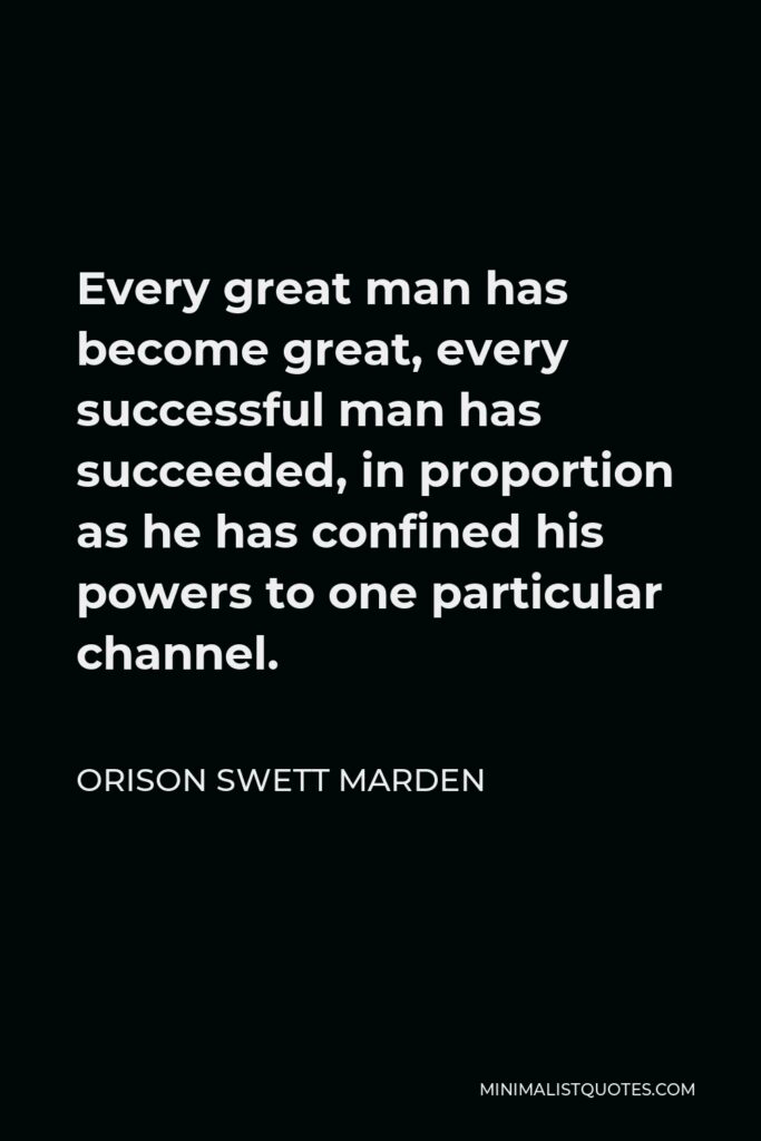 Orison Swett Marden Quote - Every great man has become great, every successful man has succeeded, in proportion as he has confined his powers to one particular channel.