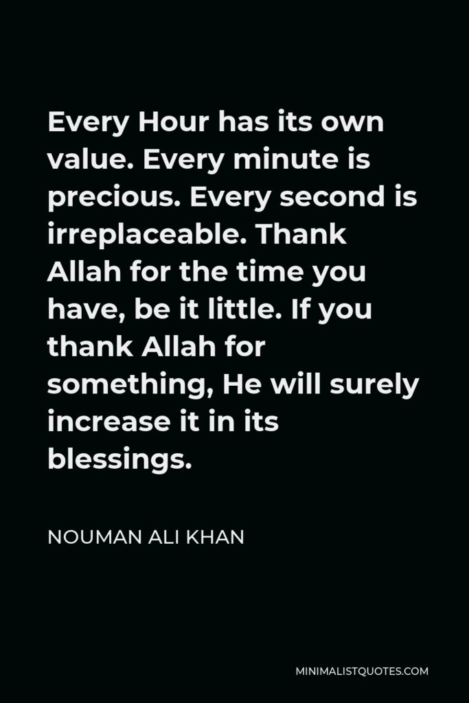 Nouman Ali Khan Quote - Every Hour has its own value. Every minute is precious. Every second is irreplaceable. Thank Allah for the time you have, be it little. If you thank Allah for something, He will surely increase it in its blessings.