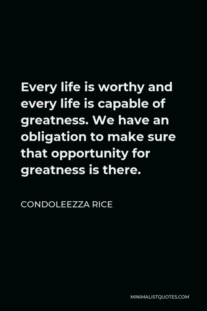 Condoleezza Rice Quote - Every life is worthy and every life is capable of greatness. We have an obligation to make sure that opportunity for greatness is there.