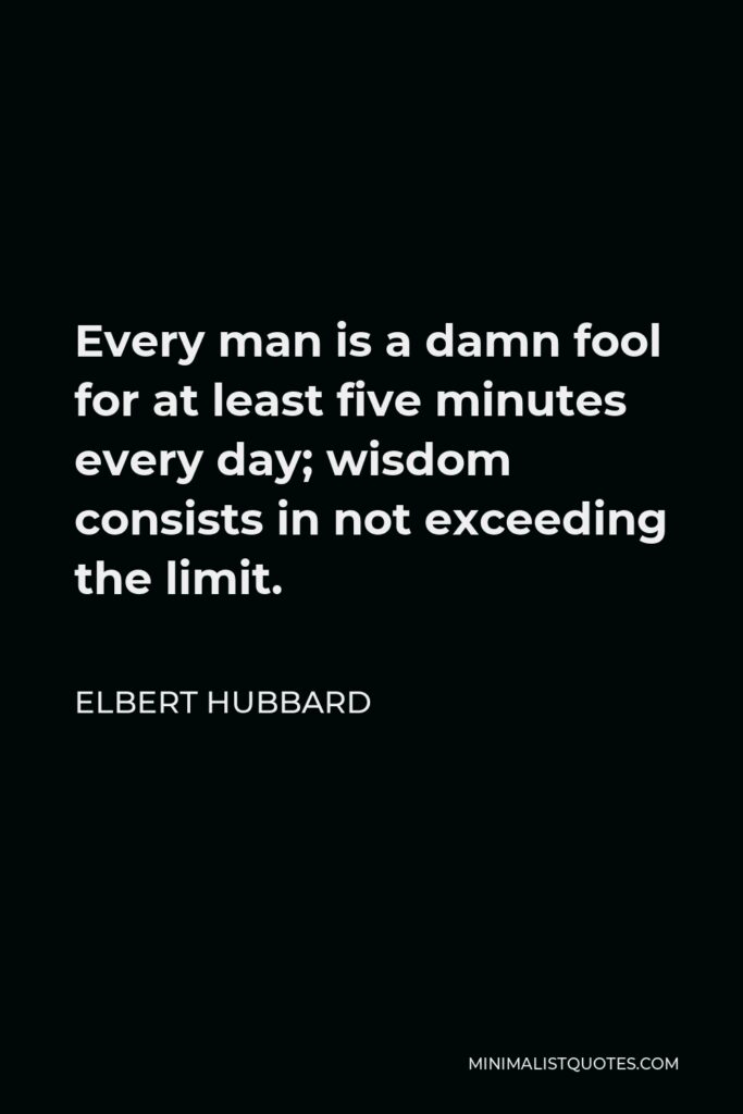Elbert Hubbard Quote - Every man is a damn fool for at least five minutes every day; wisdom consists in not exceeding the limit.