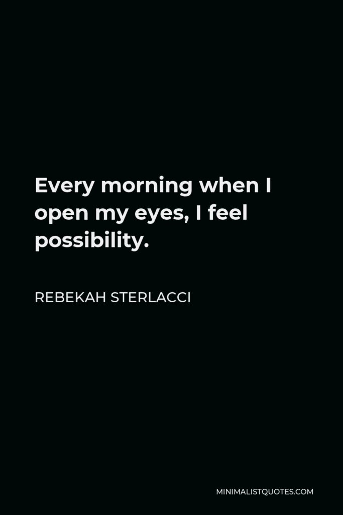 Rebekah Sterlacci Quote - Every morning when I open my eyes, I feel possibility.