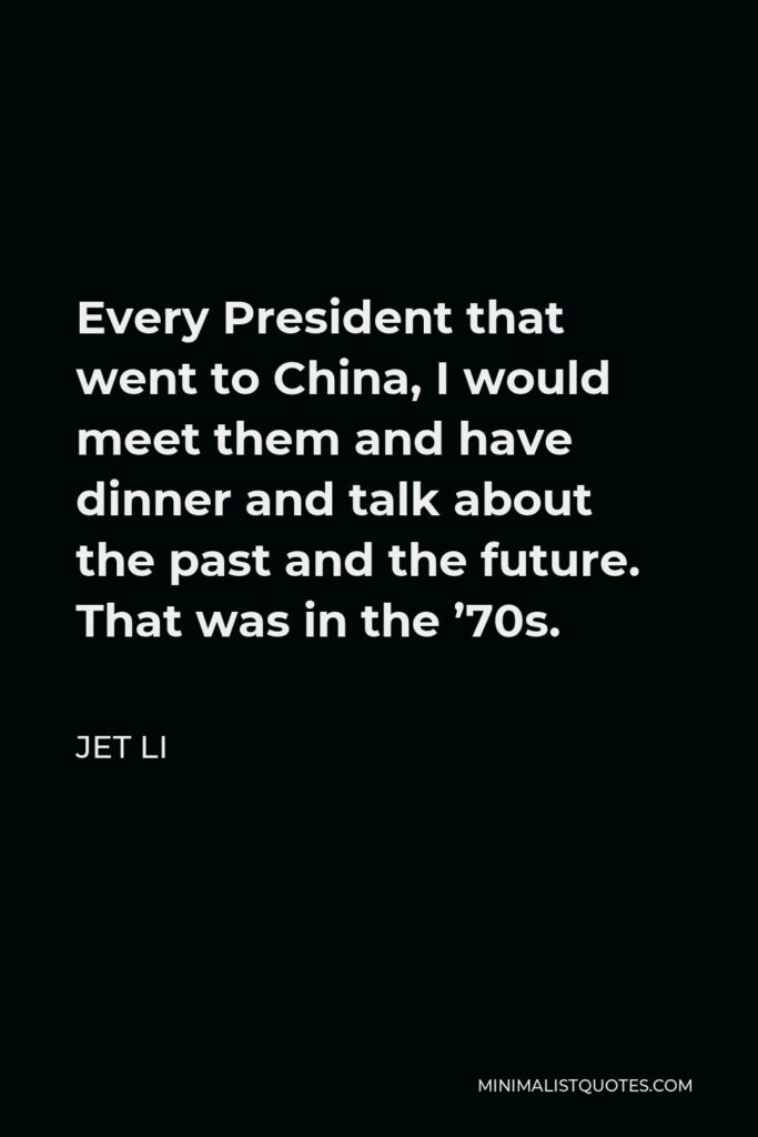 Jet Li Quote - Every President that went to China, I would meet them and have dinner and talk about the past and the future. That was in the ’70s.