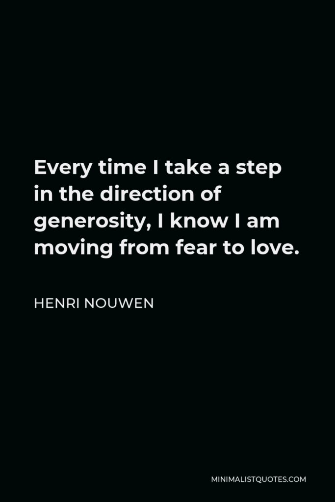 Henri Nouwen Quote - Every time I take a step in the direction of generosity, I know I am moving from fear to love.